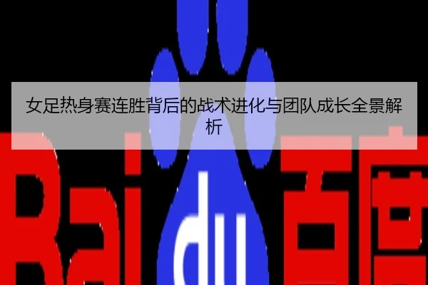 女足热身赛连胜背后的战术进化与团队成长全景解析
