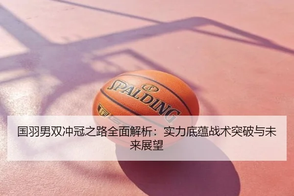 国羽男双冲冠之路全面解析：实力底蕴战术突破与未来展望