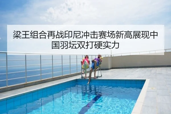 梁王组合再战印尼冲击赛场新高展现中国羽坛双打硬实力