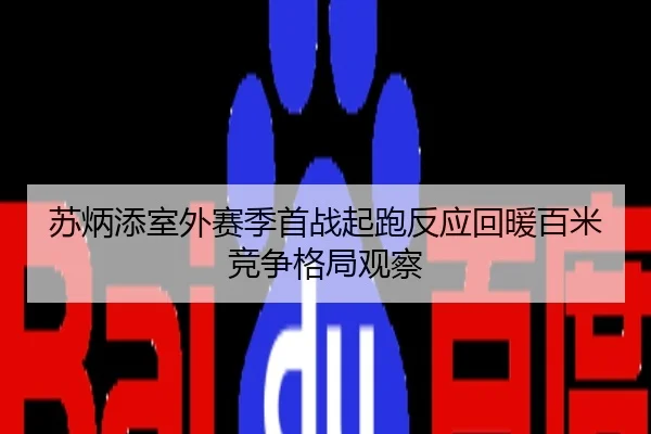 苏炳添室外赛季首战起跑反应回暖百米竞争格局观察