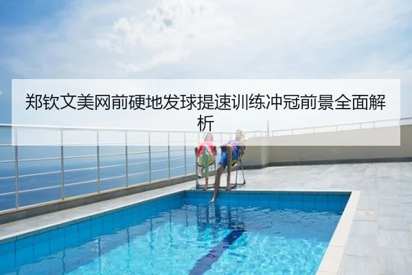 郑钦文美网前硬地发球提速训练冲冠前景全面解析