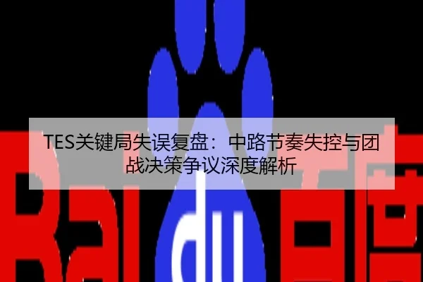 TES关键局失误复盘：中路节奏失控与团战决策争议深度解析