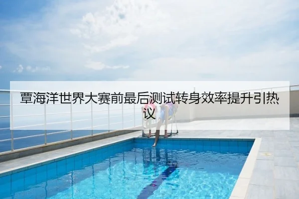 覃海洋世界大赛前最后测试转身效率提升引热议