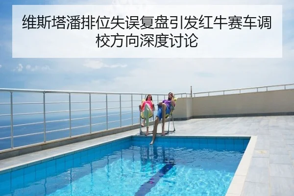 维斯塔潘排位失误复盘引发红牛赛车调校方向深度讨论
