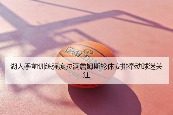湖人季前训练强度拉满詹姆斯轮休安排牵动球迷关注