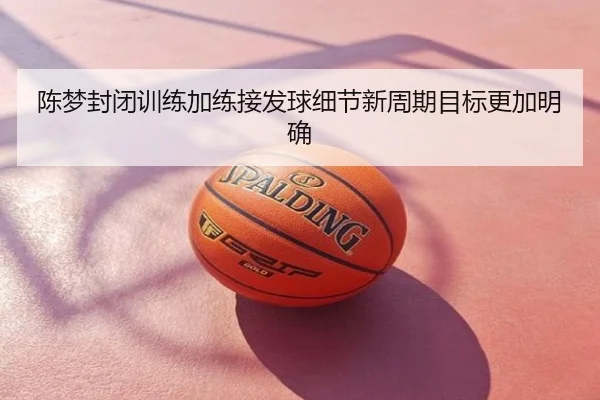 陈梦封闭训练加练接发球细节新周期目标更加明确