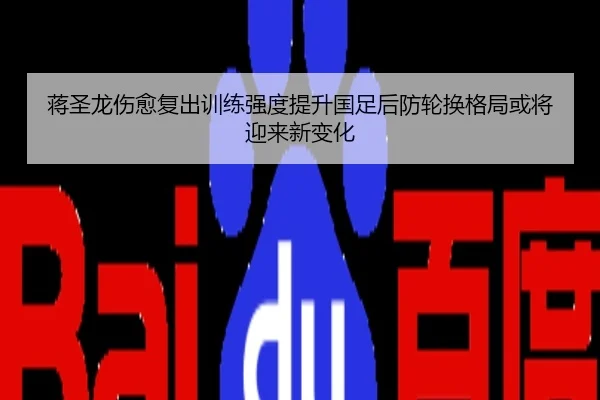 蒋圣龙伤愈复出训练强度提升国足后防轮换格局或将迎来新变化